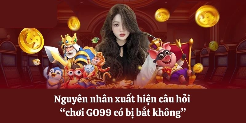 Tìm hiểu chơi GO99 có bị bắt không